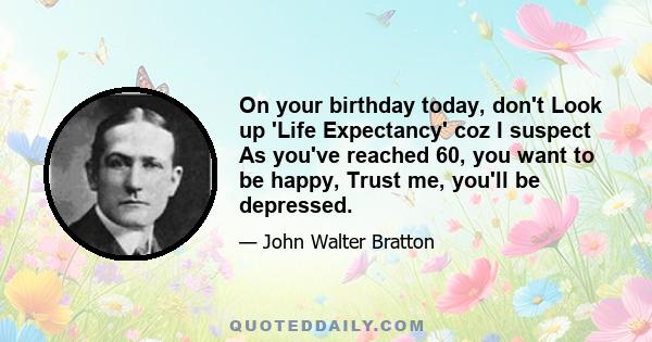 On your birthday today, don't Look up 'Life Expectancy' coz I suspect As you've reached 60, you want to be happy, Trust me, you'll be depressed.