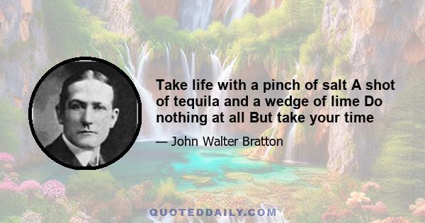 Take life with a pinch of salt A shot of tequila and a wedge of lime Do nothing at all But take your time