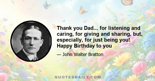 Thank you Dad... for listening and caring, for giving and sharing, but, especially, for just being you! Happy Birthday to you