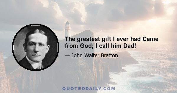 The greatest gift I ever had Came from God; I call him Dad!