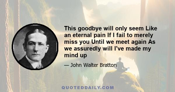 This goodbye will only seem Like an eternal pain If I fail to merely miss you Until we meet again As we assuredly will I've made my mind up