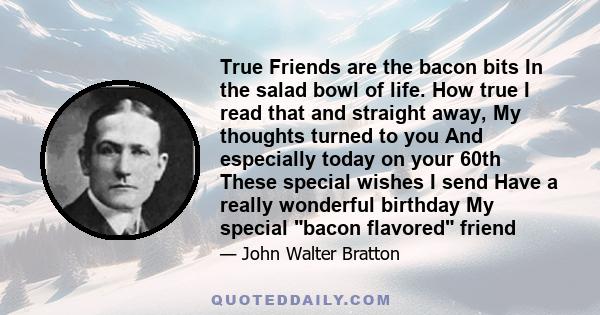 True Friends are the bacon bits In the salad bowl of life. How true I read that and straight away, My thoughts turned to you And especially today on your 60th These special wishes I send Have a really wonderful birthday 