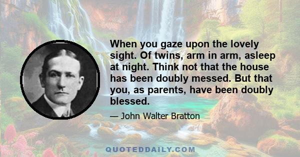 When you gaze upon the lovely sight. Of twins, arm in arm, asleep at night. Think not that the house has been doubly messed. But that you, as parents, have been doubly blessed.