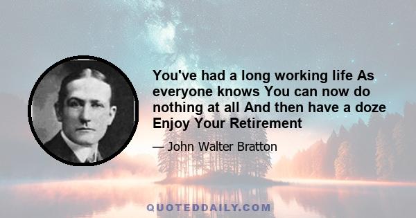 You've had a long working life As everyone knows You can now do nothing at all And then have a doze Enjoy Your Retirement