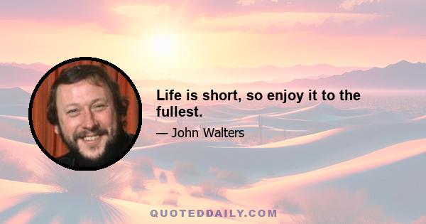 Life is short, so enjoy it to the fullest.