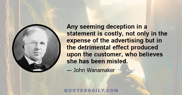 Any seeming deception in a statement is costly, not only in the expense of the advertising but in the detrimental effect produced upon the customer, who believes she has been misled.