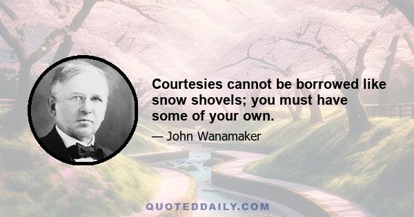 Courtesies cannot be borrowed like snow shovels; you must have some of your own.