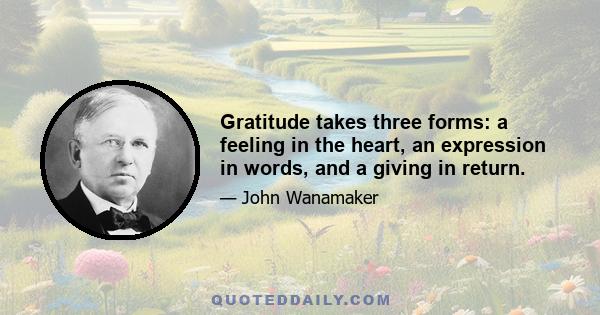 Gratitude takes three forms: a feeling in the heart, an expression in words, and a giving in return.