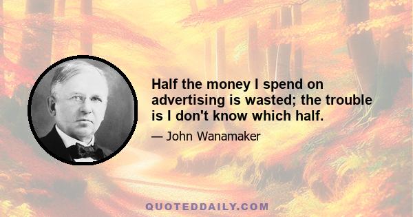 Half the money I spend on advertising is wasted; the trouble is I don't know which half.