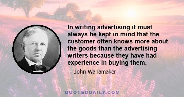 In writing advertising it must always be kept in mind that the customer often knows more about the goods than the advertising writers because they have had experience in buying them.