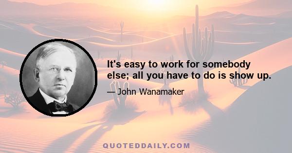 It's easy to work for somebody else; all you have to do is show up.