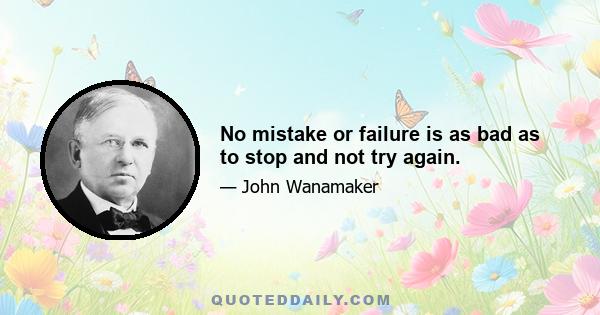 No mistake or failure is as bad as to stop and not try again.