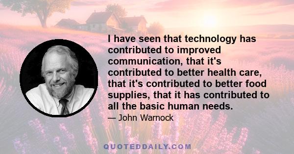 I have seen that technology has contributed to improved communication, that it's contributed to better health care, that it's contributed to better food supplies, that it has contributed to all the basic human needs.