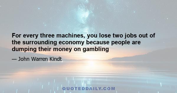 For every three machines, you lose two jobs out of the surrounding economy because people are dumping their money on gambling