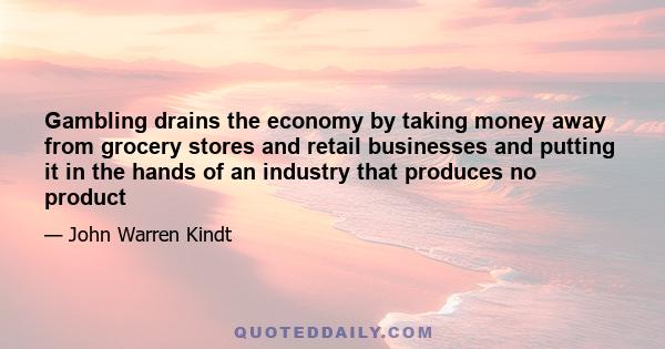 Gambling drains the economy by taking money away from grocery stores and retail businesses and putting it in the hands of an industry that produces no product