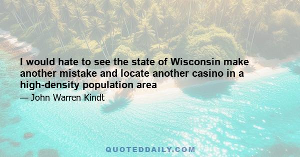 I would hate to see the state of Wisconsin make another mistake and locate another casino in a high-density population area