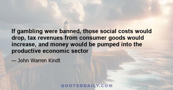 If gambling were banned, those social costs would drop, tax revenues from consumer goods would increase, and money would be pumped into the productive economic sector