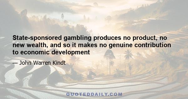 State-sponsored gambling produces no product, no new wealth, and so it makes no genuine contribution to economic development