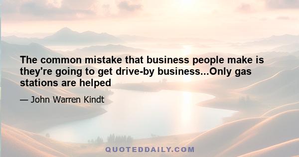 The common mistake that business people make is they're going to get drive-by business...Only gas stations are helped