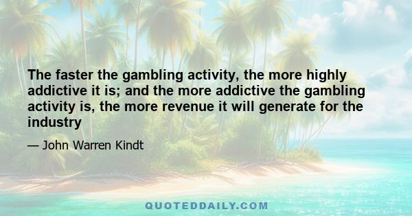 The faster the gambling activity, the more highly addictive it is; and the more addictive the gambling activity is, the more revenue it will generate for the industry