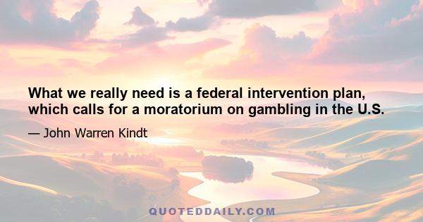 What we really need is a federal intervention plan, which calls for a moratorium on gambling in the U.S.