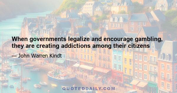 When governments legalize and encourage gambling, they are creating addictions among their citizens