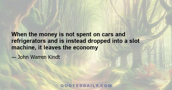 When the money is not spent on cars and refrigerators and is instead dropped into a slot machine, it leaves the economy