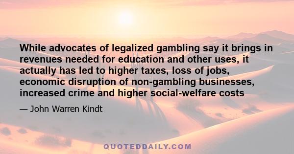 While advocates of legalized gambling say it brings in revenues needed for education and other uses, it actually has led to higher taxes, loss of jobs, economic disruption of non-gambling businesses, increased crime and 