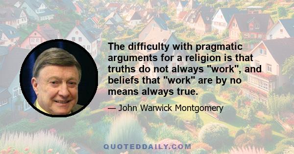 The difficulty with pragmatic arguments for a religion is that truths do not always work, and beliefs that work are by no means always true.