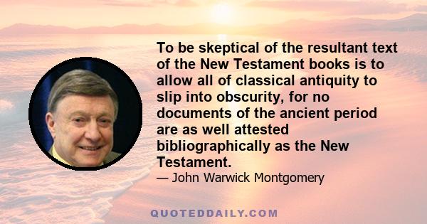 To be skeptical of the resultant text of the New Testament books is to allow all of classical antiquity to slip into obscurity, for no documents of the ancient period are as well attested bibliographically as the New