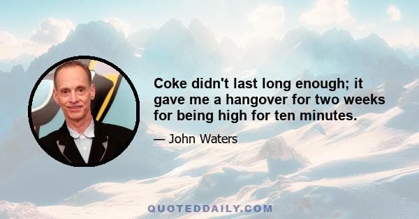 Coke didn't last long enough; it gave me a hangover for two weeks for being high for ten minutes.