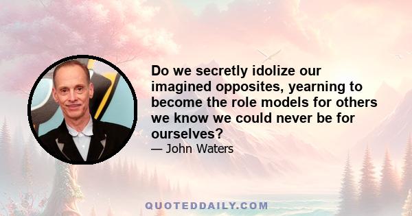 Do we secretly idolize our imagined opposites, yearning to become the role models for others we know we could never be for ourselves?