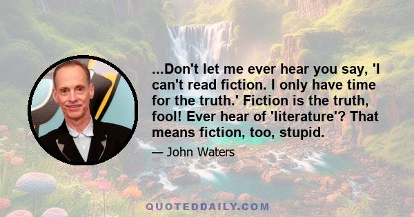 ...Don't let me ever hear you say, 'I can't read fiction. I only have time for the truth.' Fiction is the truth, fool! Ever hear of 'literature'? That means fiction, too, stupid.