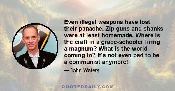 Even illegal weapons have lost their panache. Zip guns and shanks were at least homemade. Where is the craft in a grade-schooler firing a magnum? What is the world coming to? It's not even bad to be a communist anymore!