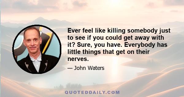 Ever feel like killing somebody just to see if you could get away with it? Sure, you have. Everybody has little things that get on their nerves.