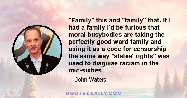 Family this and family that. If I had a family I'd be furious that moral busybodies are taking the perfectly good word family and using it as a code for censorship the same way states' rights was used to disguise racism 