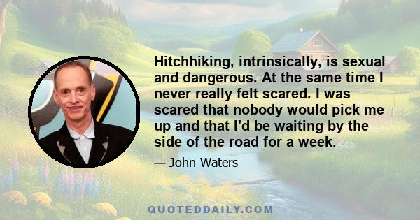 Hitchhiking, intrinsically, is sexual and dangerous. At the same time I never really felt scared. I was scared that nobody would pick me up and that I'd be waiting by the side of the road for a week.