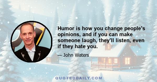 Humor is how you change people's opinions, and if you can make someone laugh, they'll listen, even if they hate you.