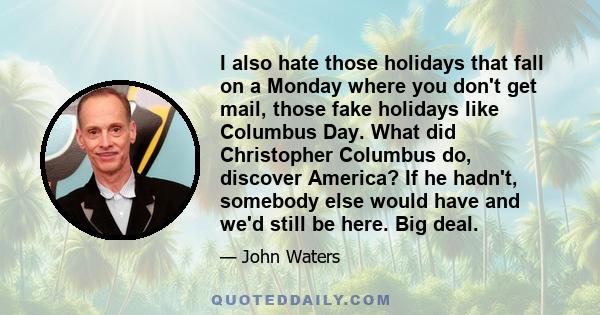 I also hate those holidays that fall on a Monday where you don't get mail, those fake holidays like Columbus Day. What did Christopher Columbus do, discover America? If he hadn't, somebody else would have and we'd still 