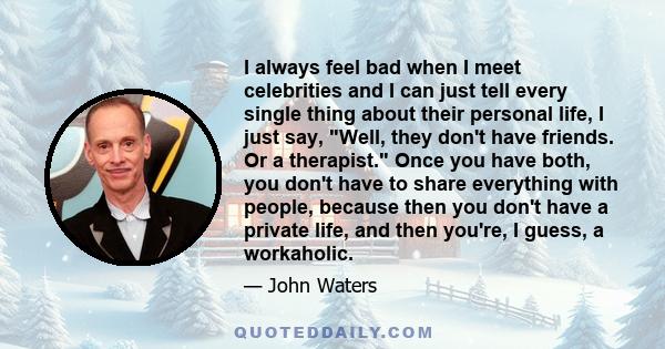 I always feel bad when I meet celebrities and I can just tell every single thing about their personal life, I just say, Well, they don't have friends. Or a therapist. Once you have both, you don't have to share