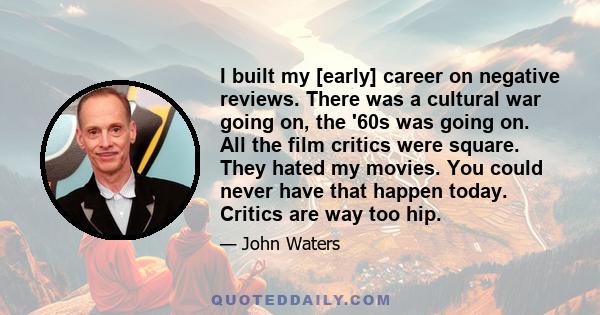 I built my [early] career on negative reviews. There was a cultural war going on, the '60s was going on. All the film critics were square. They hated my movies. You could never have that happen today. Critics are way