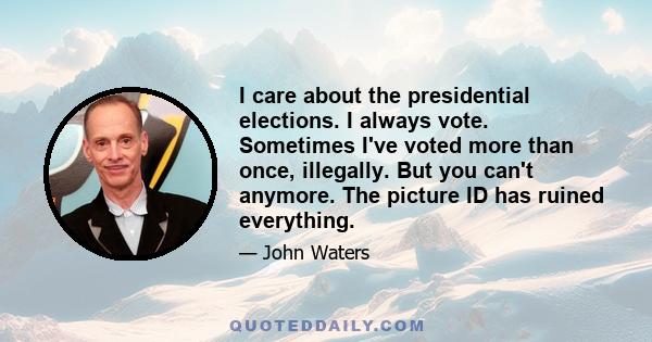 I care about the presidential elections. I always vote. Sometimes I've voted more than once, illegally. But you can't anymore. The picture ID has ruined everything.