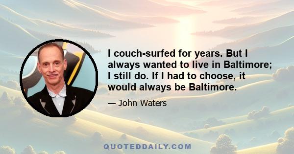 I couch-surfed for years. But I always wanted to live in Baltimore; I still do. If I had to choose, it would always be Baltimore.