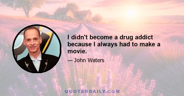 I didn't become a drug addict because I always had to make a movie.