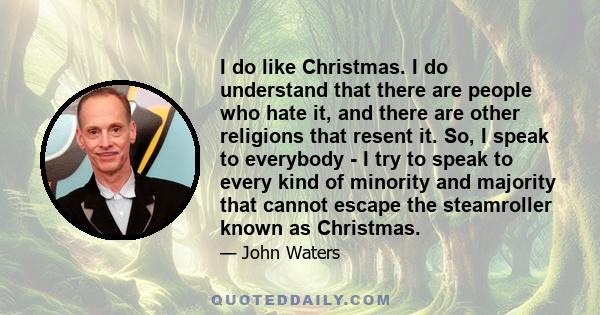 I do like Christmas. I do understand that there are people who hate it, and there are other religions that resent it. So, I speak to everybody - I try to speak to every kind of minority and majority that cannot escape