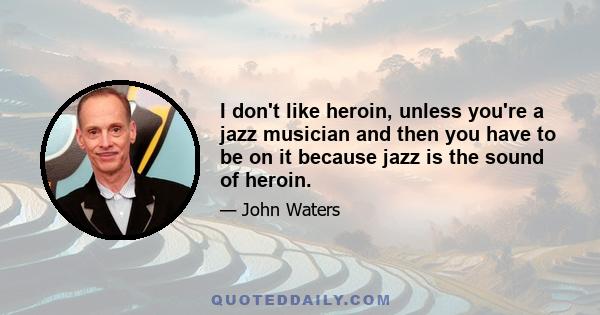 I don't like heroin, unless you're a jazz musician and then you have to be on it because jazz is the sound of heroin.