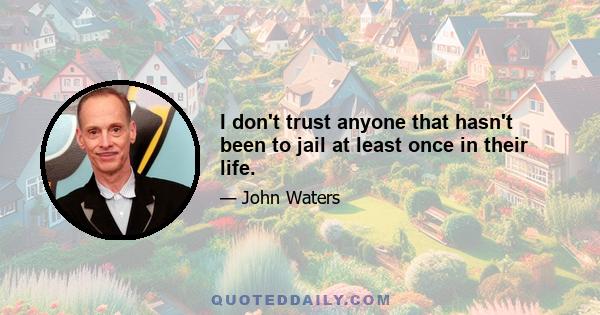 I don't trust anyone that hasn't been to jail at least once in their life.