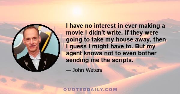 I have no interest in ever making a movie I didn't write. If they were going to take my house away, then I guess I might have to. But my agent knows not to even bother sending me the scripts.