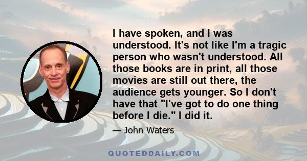 I have spoken, and I was understood. It's not like I'm a tragic person who wasn't understood. All those books are in print, all those movies are still out there, the audience gets younger. So I don't have that I've got