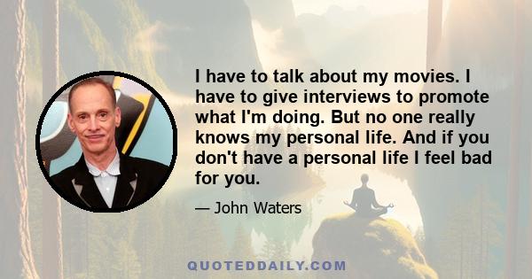 I have to talk about my movies. I have to give interviews to promote what I'm doing. But no one really knows my personal life. And if you don't have a personal life I feel bad for you.